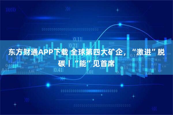 东方财通APP下载 全球第四大矿企，“激进”脱碳丨“能”见首席