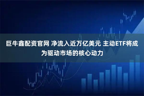 巨牛鑫配资官网 净流入近万亿美元 主动ETF将成为驱动市场的核心动力