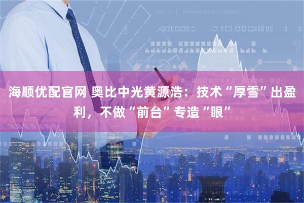 海顺优配官网 奥比中光黄源浩：技术“厚雪”出盈利，不做“前台”专造“眼”