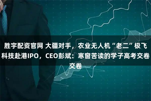 胜宇配资官网 大疆对手，农业无人机“老二”极飞科技赴港IPO，CEO彭斌：寒窗苦读的学子高考交卷