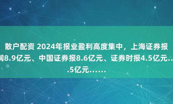 散户配资 2024年报业盈利高度集中，上海证券报利润8.9亿元、中国证券报8.6亿元、证券时报4.5亿元……
