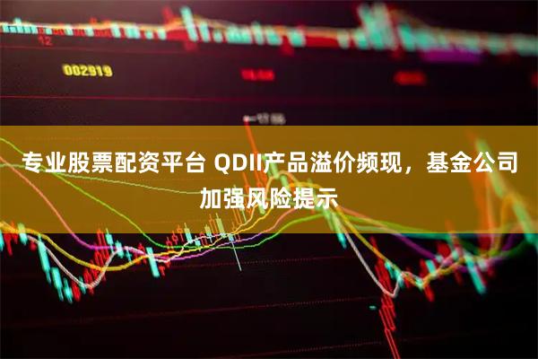 专业股票配资平台 QDII产品溢价频现，基金公司加强风险提示