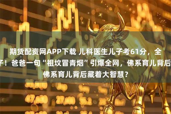 期货配资网APP下载 儿科医生儿子考61分，全家沸腾下馆子！爸爸一句“祖坟冒青烟”引爆全网，佛系育儿背后藏着大智慧？