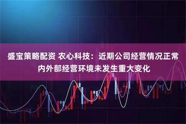 盛宝策略配资 农心科技：近期公司经营情况正常 内外部经营环境未发生重大变化