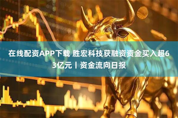 在线配资APP下载 胜宏科技获融资资金买入超63亿元丨资金流向日报