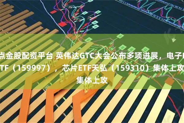 点金股配资平台 英伟达GTC大会公布多项进展，电子ETF（159997），芯片ETF天弘（159310）集体上攻