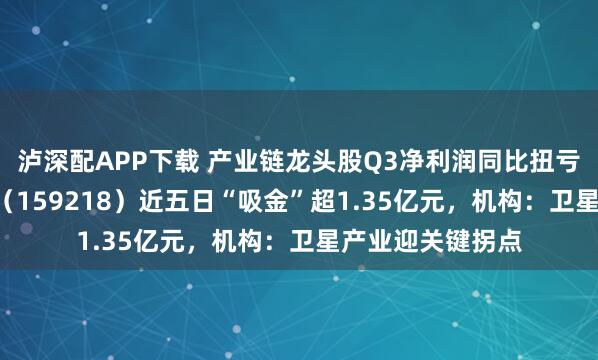 泸深配APP下载 产业链龙头股Q3净利润同比扭亏！卫星产业ETF（159218）近五日“吸金”超1.35亿元，机构：卫星产业迎关键拐点