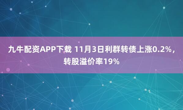 九牛配资APP下载 11月3日利群转债上涨0.2%，转股溢价率19%