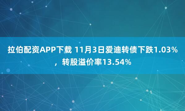 拉伯配资APP下载 11月3日爱迪转债下跌1.03%，转股溢价率13.54%