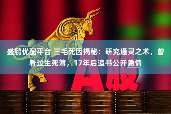 盛鹏优配平台 三毛死因揭秘:研究通灵之术,曾看过生死簿,17年后遗书公开隐情