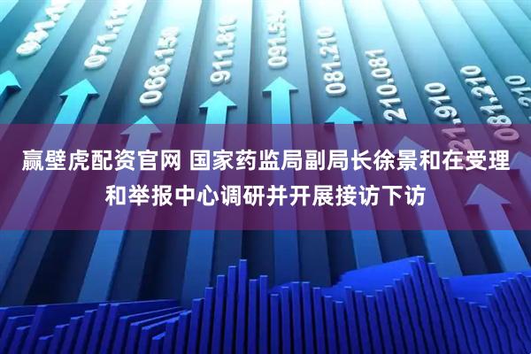 赢壁虎配资官网 国家药监局副局长徐景和在受理和举报中心调研并开展接访下访