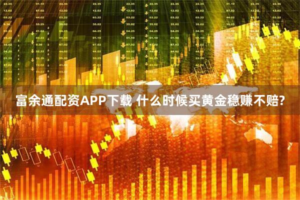 富余通配资APP下载 什么时候买黄金稳赚不赔?