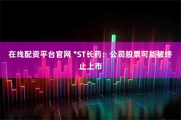 在线配资平台官网 *ST长药：公司股票可能被终止上市