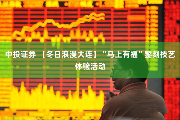 中投证券 【冬日浪漫大连】“马上有福”錾刻技艺体验活动