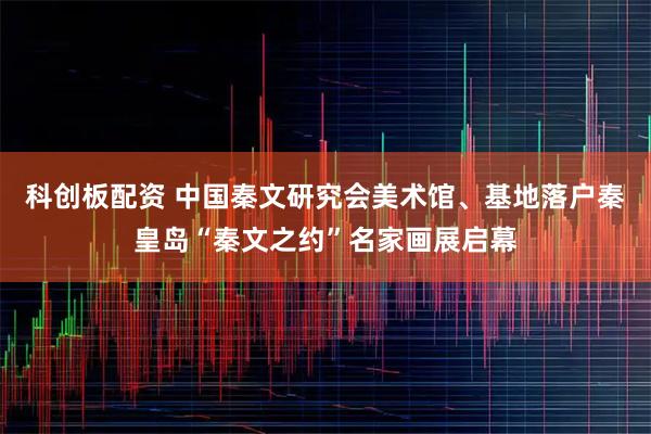 科创板配资 中国秦文研究会美术馆、基地落户秦皇岛“秦文之约”名家画展启幕