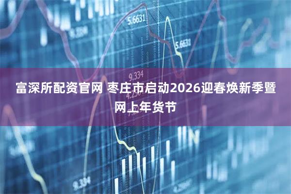 富深所配资官网 枣庄市启动2026迎春焕新季暨网上年货节