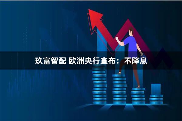 玖富智配 欧洲央行宣布：不降息