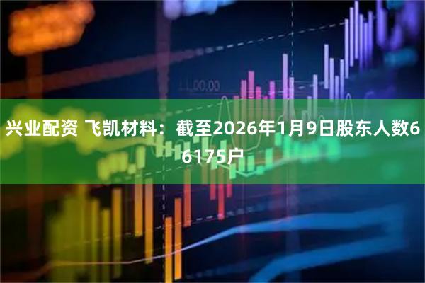 兴业配资 飞凯材料：截至2026年1月9日股东人数66175户