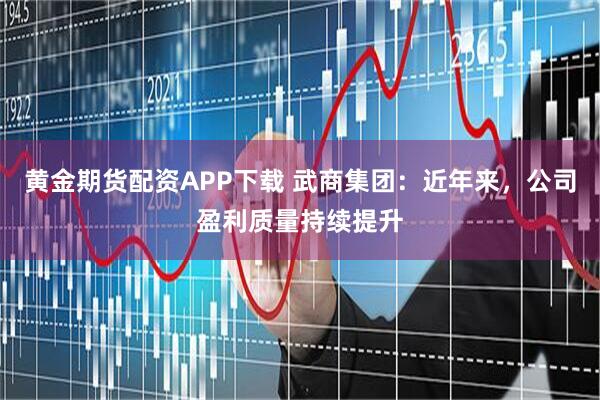 黄金期货配资APP下载 武商集团：近年来，公司盈利质量持续提升