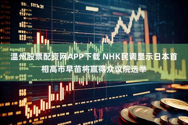 温州股票配资网APP下载 NHK民调显示日本首相高市早苗将赢得众议院选举