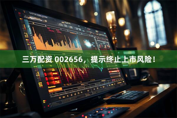 三万配资 002656，提示终止上市风险！