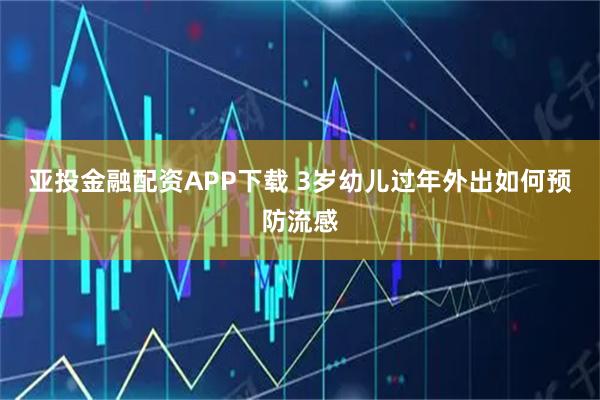 亚投金融配资APP下载 3岁幼儿过年外出如何预防流感