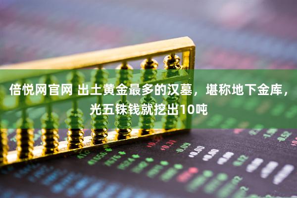倍悦网官网 出土黄金最多的汉墓，堪称地下金库，光五铢钱就挖出10吨