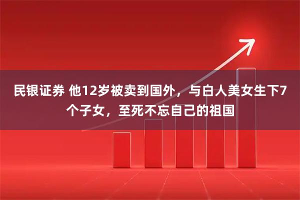 民银证券 他12岁被卖到国外，与白人美女生下7个子女，至死不忘自己的祖国