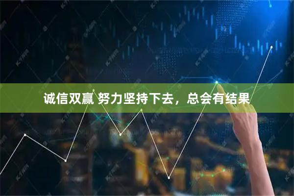 诚信双赢 努力坚持下去，总会有结果