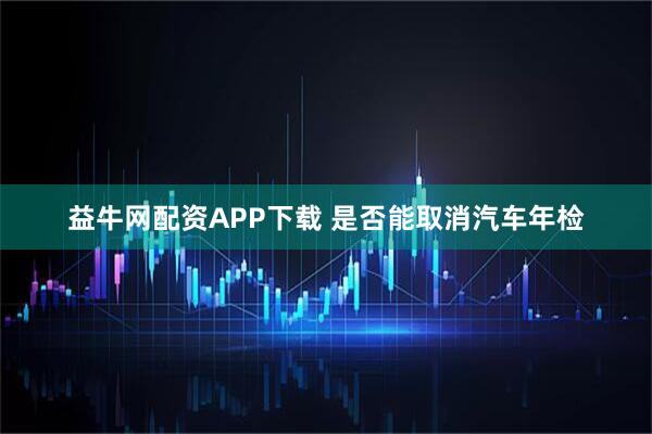 益牛网配资APP下载 是否能取消汽车年检