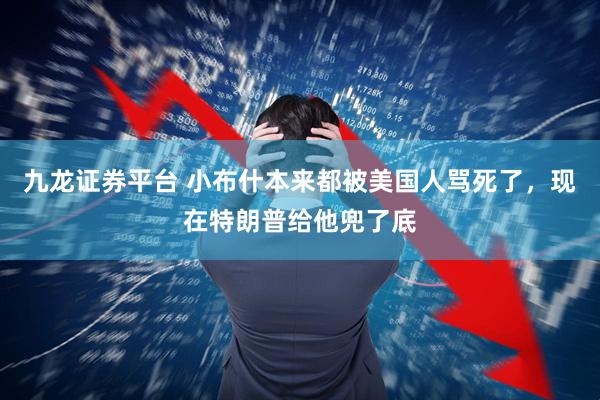 九龙证券平台 小布什本来都被美国人骂死了，现在特朗普给他兜了底