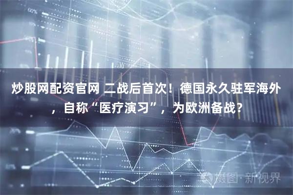 炒股网配资官网 二战后首次！德国永久驻军海外，自称“医疗演习”，为欧洲备战？