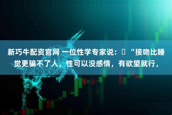 新巧牛配资官网 一位性学专家说：​“接吻比睡觉更骗不了人，性可以没感情，有欲望就行，