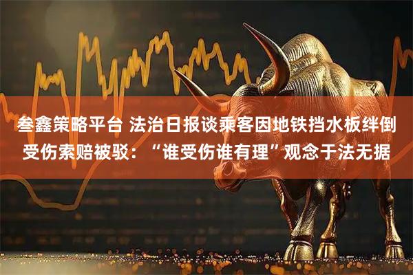 叁鑫策略平台 法治日报谈乘客因地铁挡水板绊倒受伤索赔被驳：“谁受伤谁有理”观念于法无据