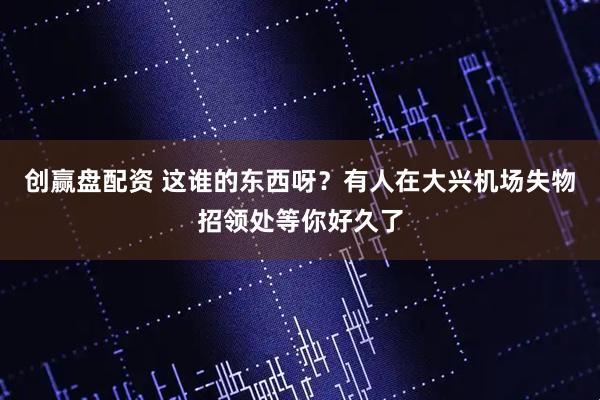 创赢盘配资 这谁的东西呀？有人在大兴机场失物招领处等你好久了