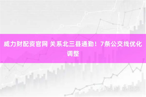 威力财配资官网 关系北三县通勤！7条公交线优化调整