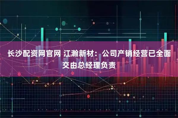 长沙配资网官网 江瀚新材：公司产销经营已全面交由总经理负责