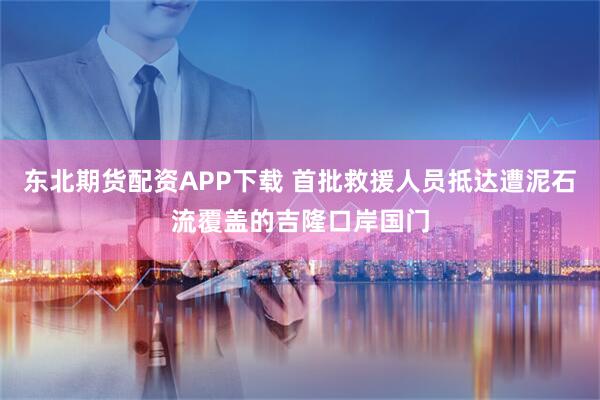 东北期货配资APP下载 首批救援人员抵达遭泥石流覆盖的吉隆口岸国门