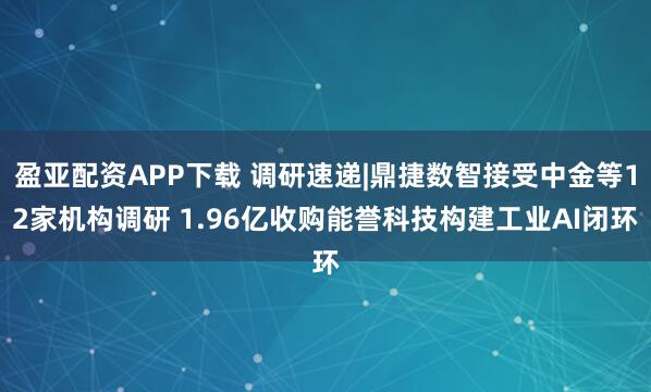 盈亚配资APP下载 调研速递|鼎捷数智接受中金等12家机构调研 1.96亿收购能誉科技构建工业AI闭环