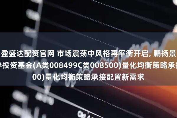 盈盛达配资官网 市场震荡中风格再平衡开启, 鹏扬景科混合型证券投资基金(A类008499C类008500)量化均衡策略承接配置新需求